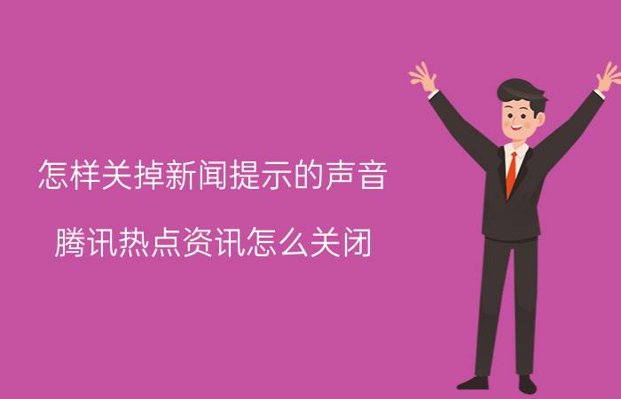 怎样关掉新闻提示的声音 腾讯热点资讯怎么关闭？